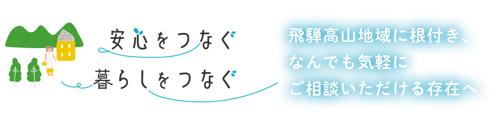 飛騨高山地域に根付き、なんでも気軽にご相談いただける存在へ